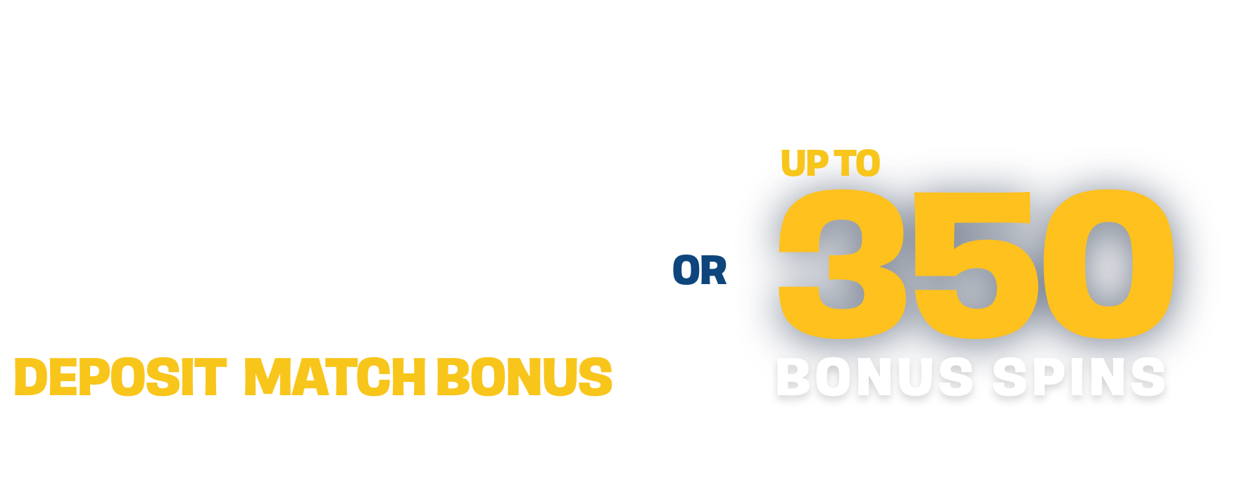 Choose your welcome offer up to $1,000 deposit match bous OR Up to 350 bonus spins over three deposits